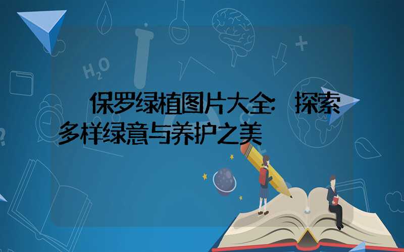 保罗绿植图片大全:探索多样绿意与养护之美